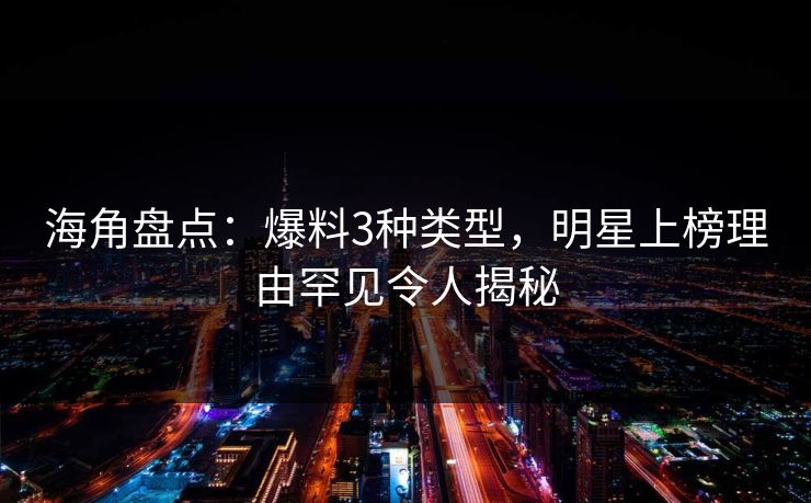 海角盘点：爆料3种类型，明星上榜理由罕见令人揭秘
