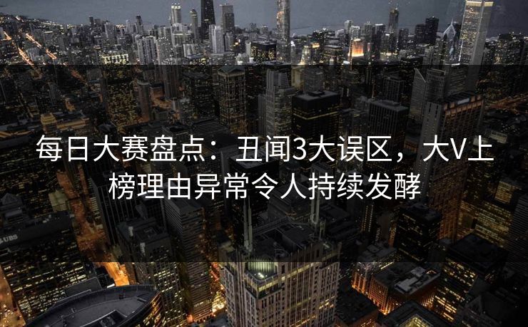 每日大赛盘点：丑闻3大误区，大V上榜理由异常令人持续发酵
