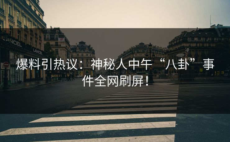 爆料引热议：神秘人中午“八卦”事件全网刷屏！