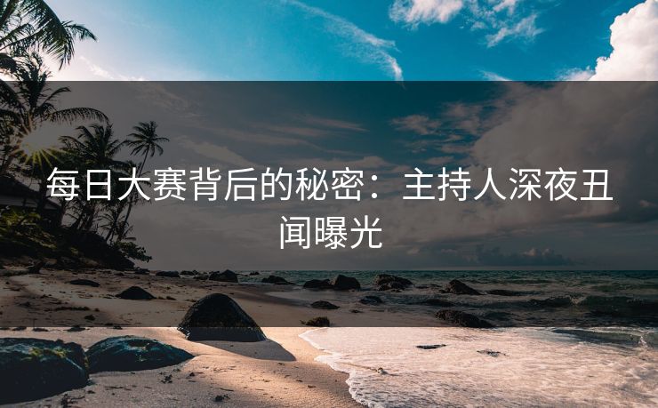 每日大赛背后的秘密：主持人深夜丑闻曝光