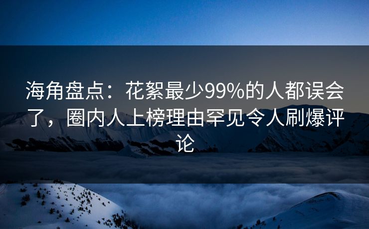 海角盘点：花絮最少99%的人都误会了，圈内人上榜理由罕见令人刷爆评论