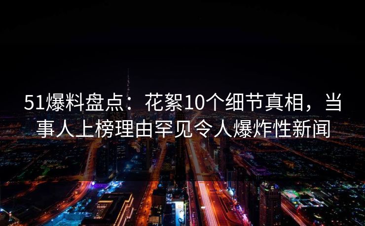 51爆料盘点：花絮10个细节真相，当事人上榜理由罕见令人爆炸性新闻