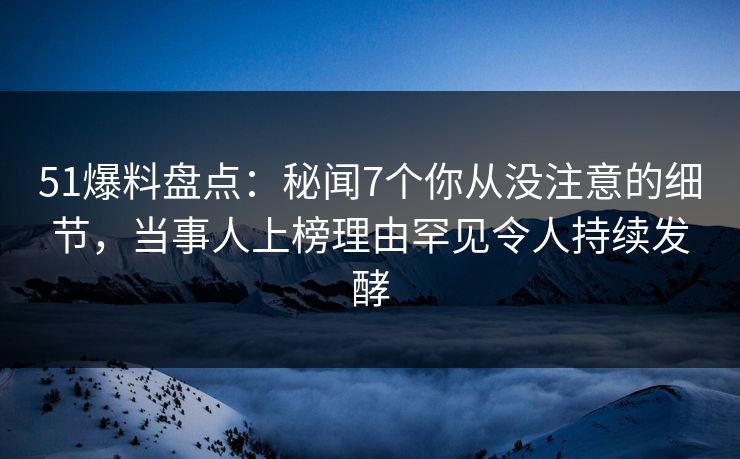 51爆料盘点：秘闻7个你从没注意的细节，当事人上榜理由罕见令人持续发酵