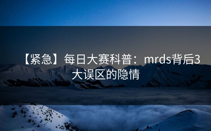 【紧急】每日大赛科普：mrds背后3大误区的隐情