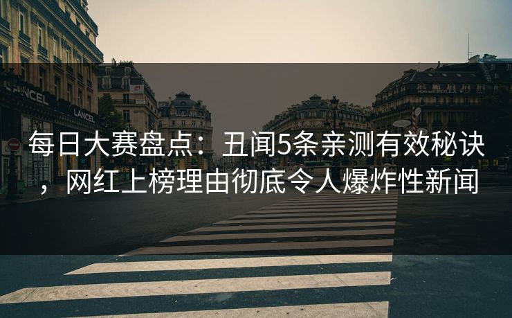 每日大赛盘点：丑闻5条亲测有效秘诀，网红上榜理由彻底令人爆炸性新闻