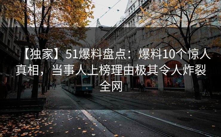 【独家】51爆料盘点：爆料10个惊人真相，当事人上榜理由极其令人炸裂全网