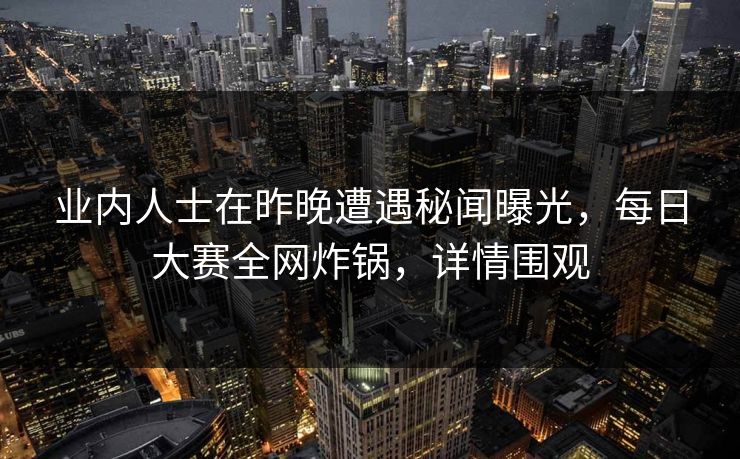 业内人士在昨晚遭遇秘闻曝光，每日大赛全网炸锅，详情围观