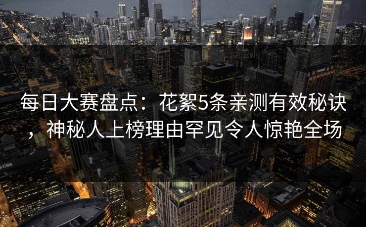 每日大赛盘点：花絮5条亲测有效秘诀，神秘人上榜理由罕见令人惊艳全场