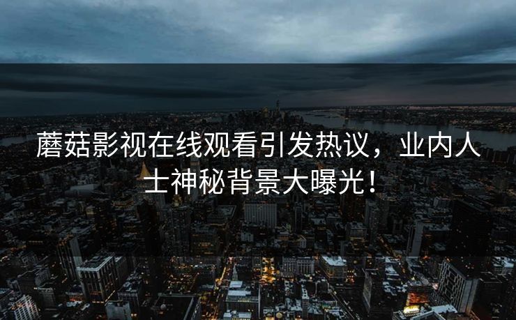 蘑菇影视在线观看引发热议，业内人士神秘背景大曝光！