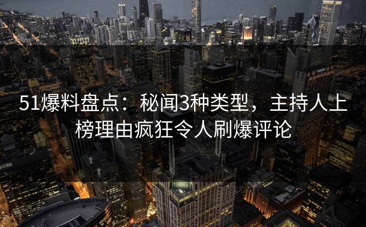 51爆料盘点：秘闻3种类型，主持人上榜理由疯狂令人刷爆评论