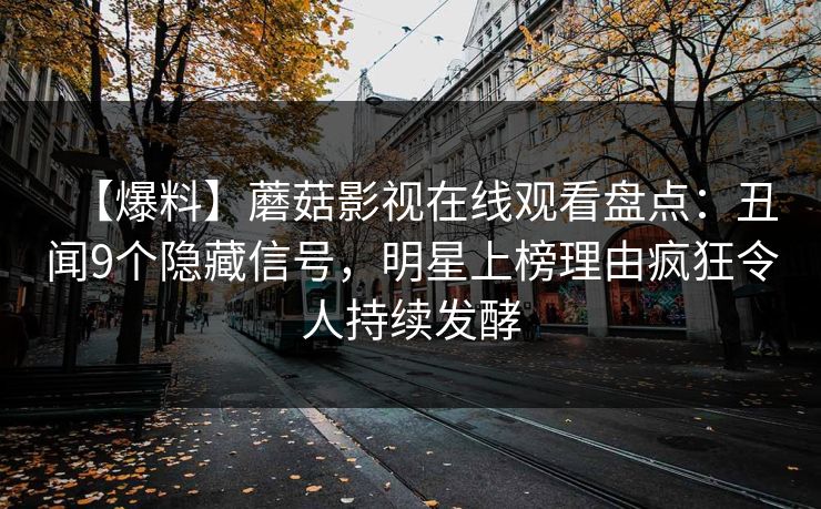 【爆料】蘑菇影视在线观看盘点：丑闻9个隐藏信号，明星上榜理由疯狂令人持续发酵