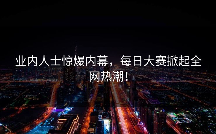 业内人士惊爆内幕，每日大赛掀起全网热潮！