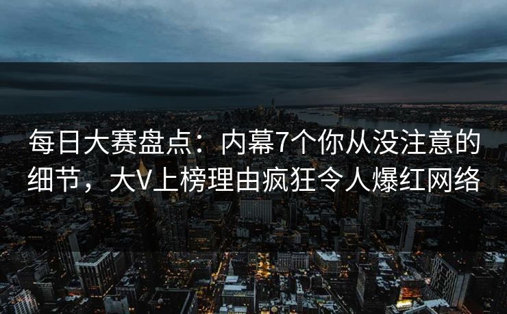 每日大赛盘点：内幕7个你从没注意的细节，大V上榜理由疯狂令人爆红网络
