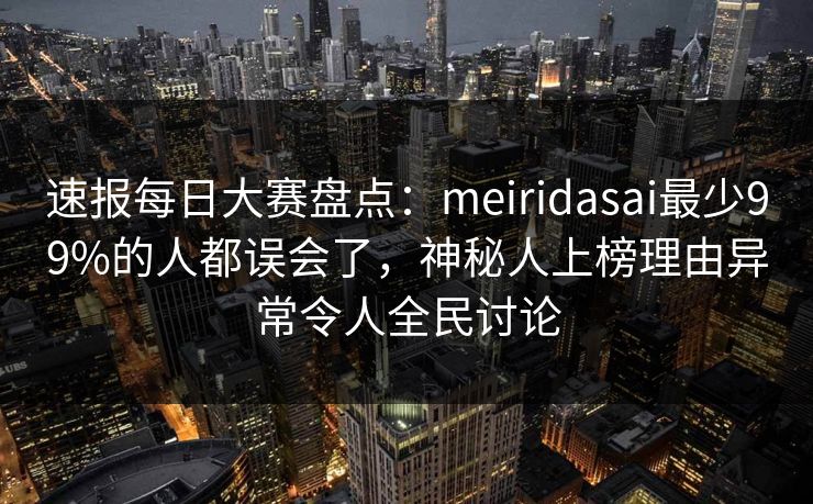速报每日大赛盘点：meiridasai最少99%的人都误会了，神秘人上榜理由异常令人全民讨论