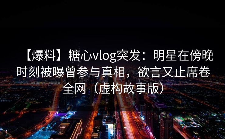 【爆料】糖心vlog突发：明星在傍晚时刻被曝曾参与真相，欲言又止席卷全网（虚构故事版）