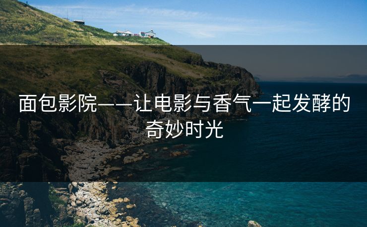 面包影院——让电影与香气一起发酵的奇妙时光