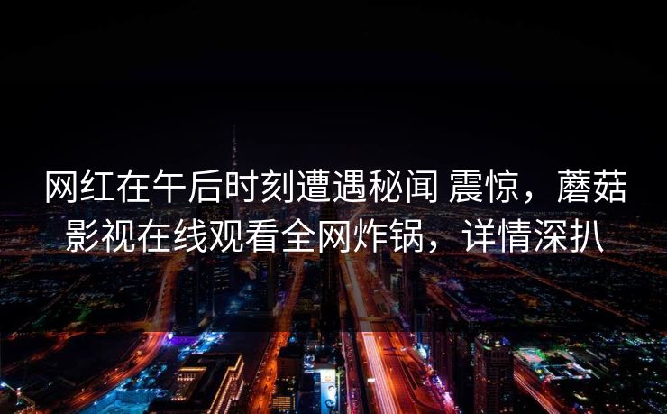 网红在午后时刻遭遇秘闻 震惊，蘑菇影视在线观看全网炸锅，详情深扒