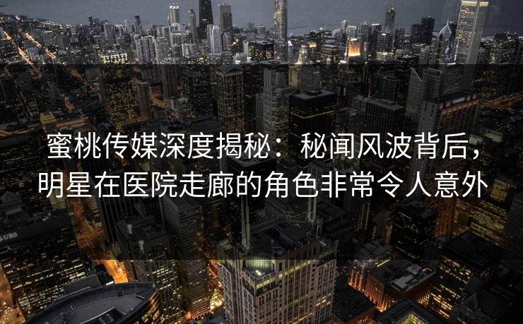 蜜桃传媒深度揭秘：秘闻风波背后，明星在医院走廊的角色非常令人意外