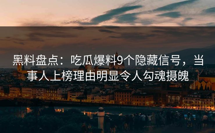 黑料盘点：吃瓜爆料9个隐藏信号，当事人上榜理由明显令人勾魂摄魄