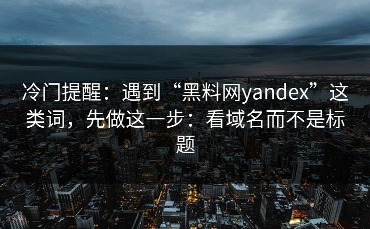冷门提醒：遇到“黑料网yandex”这类词，先做这一步：看域名而不是标题