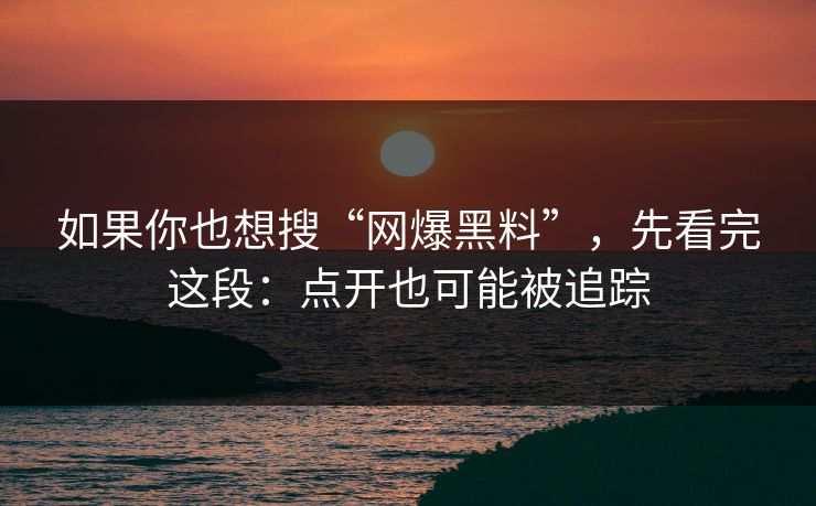 如果你也想搜“网爆黑料”，先看完这段：点开也可能被追踪