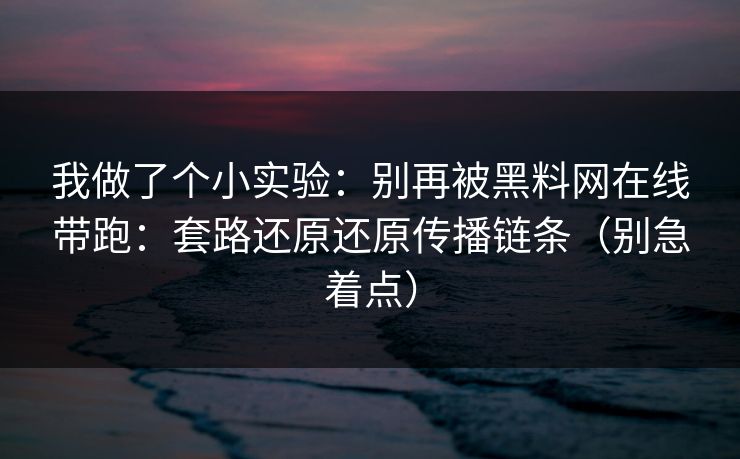 我做了个小实验：别再被黑料网在线带跑：套路还原还原传播链条（别急着点）