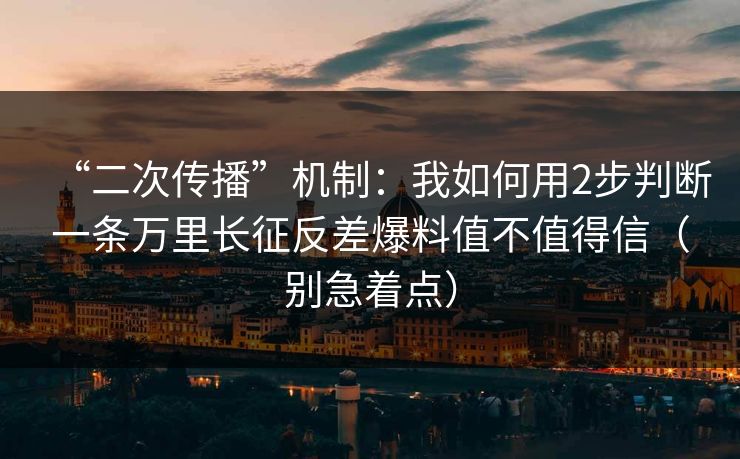 “二次传播”机制：我如何用2步判断一条万里长征反差爆料值不值得信（别急着点）
