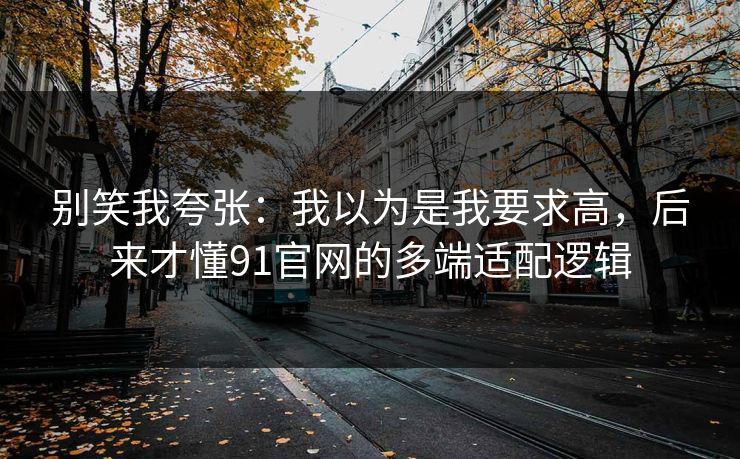 别笑我夸张:我以为是我要求高,后来才懂91官网的多端适配逻辑 别笑我夸张:我以为是我要求高,后来才懂91官网的多端适配逻辑