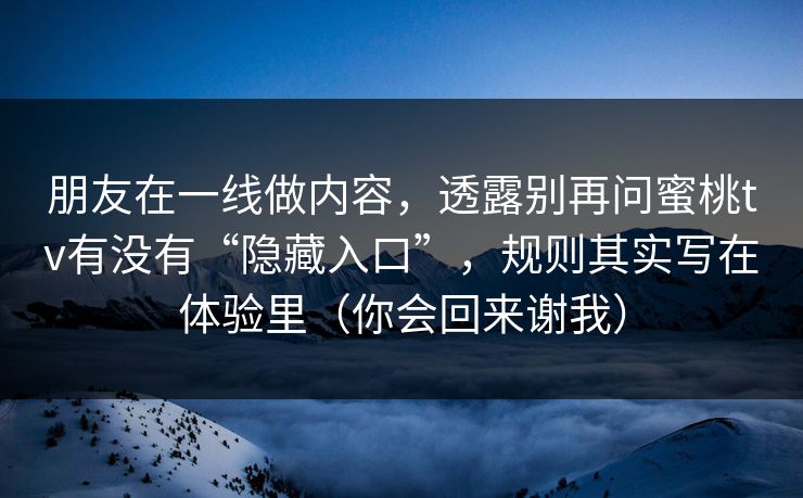 朋友在一线做内容,透露别再问蜜桃tv有没有“隐藏入口”,规则其实写在体验里(你会回来谢我) 朋友在一线做内容,透露别再问蜜桃tv有没有“隐藏入口”,规则其实写在体验里(你会回来谢我)