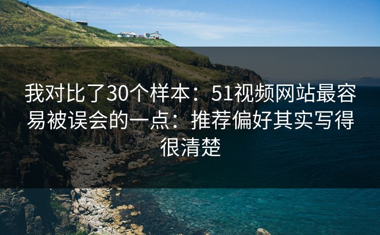 我对比了30个样本:51视频网站最容易被误会的一点:推荐偏好其实写得很清楚 我对比了30个样本:51视频网站最容易被误会的一点:推荐偏好其实写得很清楚