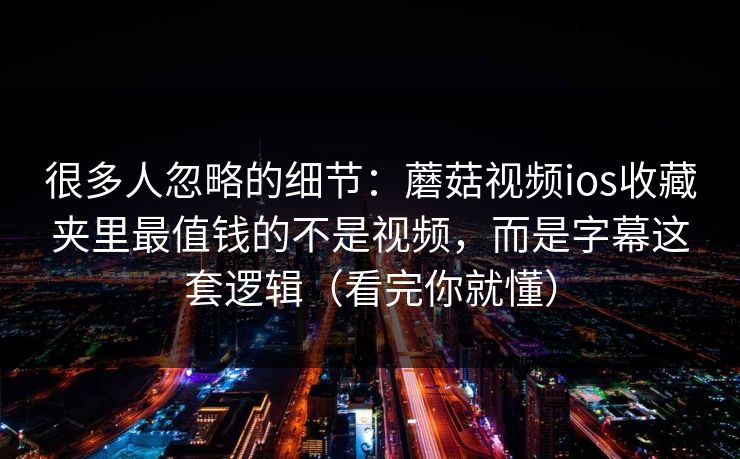 很多人忽略的细节:蘑菇视频ios收藏夹里最值钱的不是视频,而是字幕这套逻辑(看完你就懂) 很多人忽略的细节:蘑菇视频ios收藏夹里最值钱的不是视频,而是字幕这套逻辑(看完你就懂)