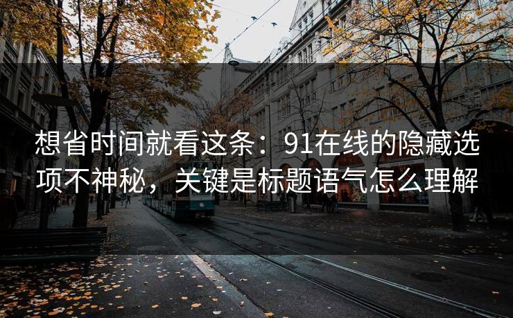 想省时间就看这条:91在线的隐藏选项不神秘,关键是标题语气怎么理解 想省时间就看这条:91在线的隐藏选项不神秘,关键是标题语气怎么理解