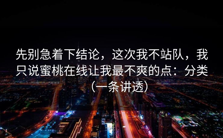 先别急着下结论,这次我不站队,我只说蜜桃在线让我最不爽的点:分类(一条讲透) 先别急着下结论,这次我不站队,我只说蜜桃在线让我最不爽的点:分类(一条讲透)