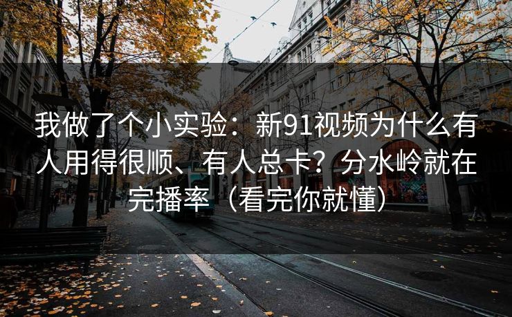 我做了个小实验：新91视频为什么有人用得很顺、有人总卡？分水岭就在完播率（看完你就懂）
