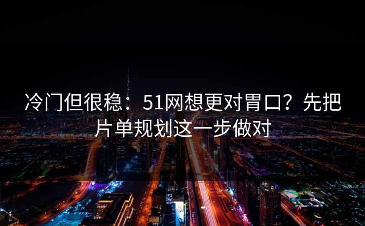 冷门但很稳：51网想更对胃口？先把片单规划这一步做对
