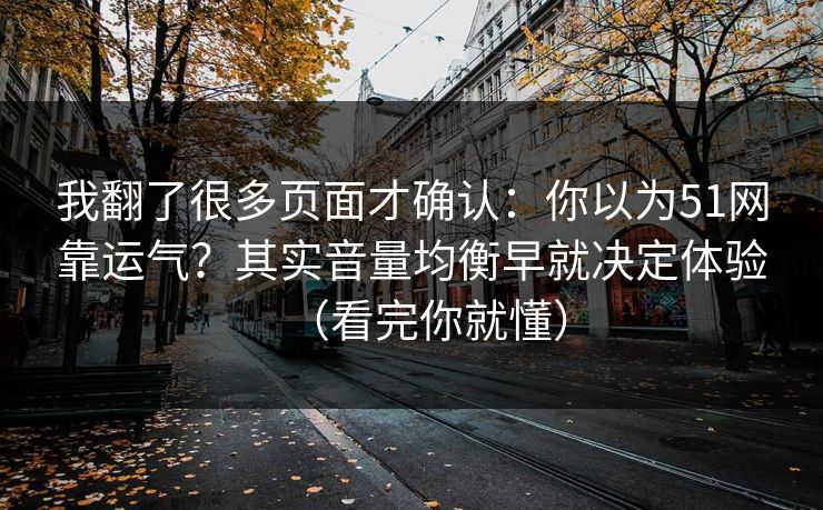 我翻了很多页面才确认：你以为51网靠运气？其实音量均衡早就决定体验（看完你就懂）