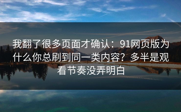 我翻了很多页面才确认：91网页版为什么你总刷到同一类内容？多半是观看节奏没弄明白