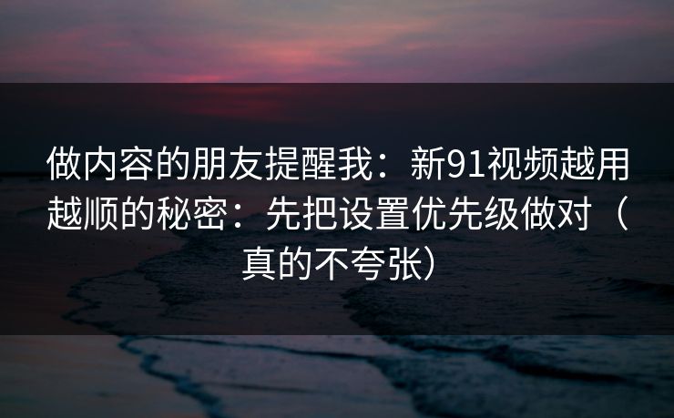 做内容的朋友提醒我：新91视频越用越顺的秘密：先把设置优先级做对（真的不夸张）