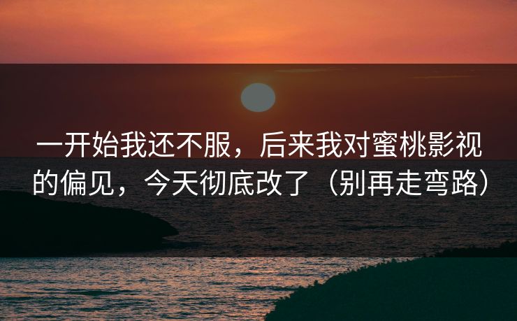 一开始我还不服，后来我对蜜桃影视的偏见，今天彻底改了（别再走弯路）