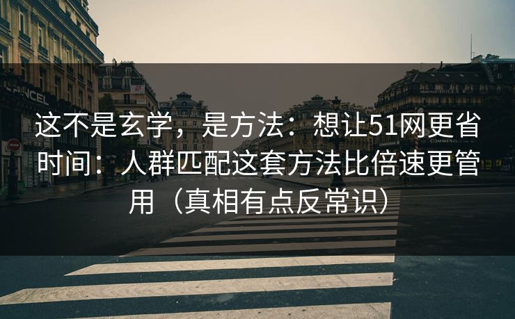 这不是玄学，是方法：想让51网更省时间：人群匹配这套方法比倍速更管用（真相有点反常识）
